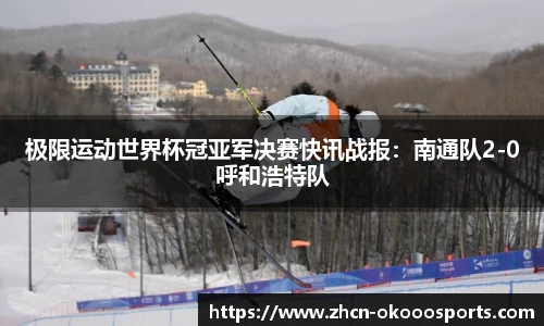 极限运动世界杯冠亚军决赛快讯战报：南通队2-0呼和浩特队