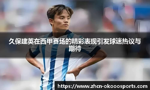 久保建英在西甲赛场的精彩表现引发球迷热议与期待
